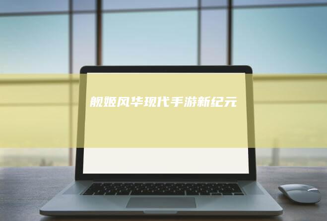 舰姬风华：现代手游新纪元