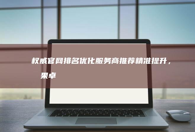 权威官网排名优化服务商推荐：精准提升，效果卓越